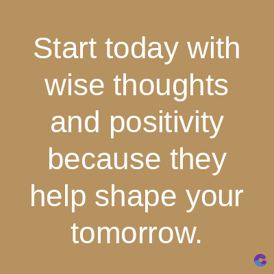 Start today with
wise thoughts
and positivity
because they
help shape your
tomorrow.
