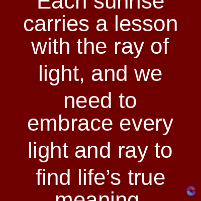 carries a lesson
with the ray of
light, and we
need to
embrace every
light and ray to
find life's true
meaning
