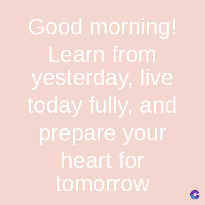 Good morning!
Learn from
yesterday, live
today fully, and
prepare your
heart for
tomorrow
C